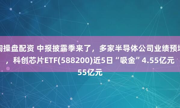 淘操盘配资 中报披露季来了，多家半导体公司业绩预增，科创芯片ETF(588200)近5日“吸金”4.55亿元