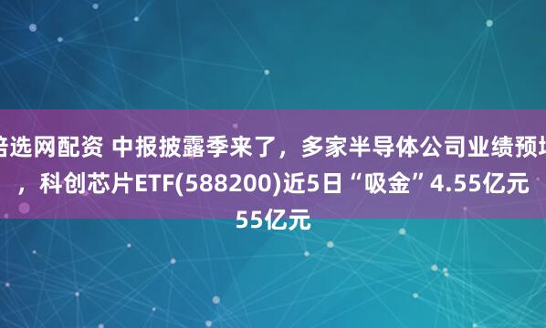 倍选网配资 中报披露季来了，多家半导体公司业绩预增，科创芯片ETF(588200)近5日“吸金”4.55亿元