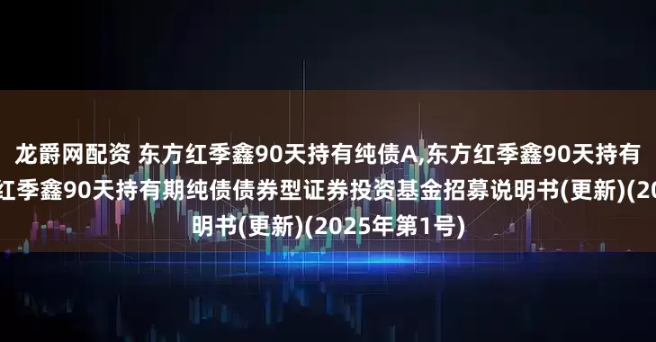 龙爵网配资 东方红季鑫90天持有纯债A,东方红季鑫90天持有纯债C: 东方红季鑫90天持有期纯债债券型证券投资基金招募说明书(更新)(2025年第1号)