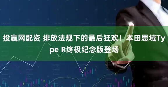 投赢网配资 排放法规下的最后狂欢！本田思域Type R终极纪念版登场