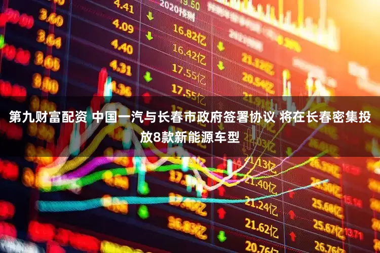 第九财富配资 中国一汽与长春市政府签署协议 将在长春密集投放8款新能源车型