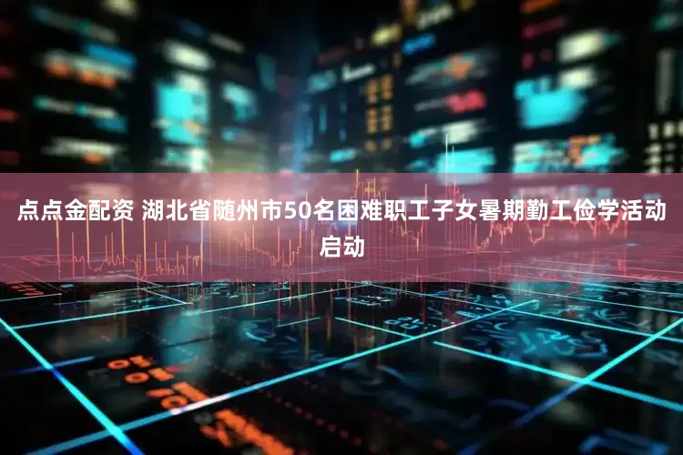 点点金配资 湖北省随州市50名困难职工子女暑期勤工俭学活动启动