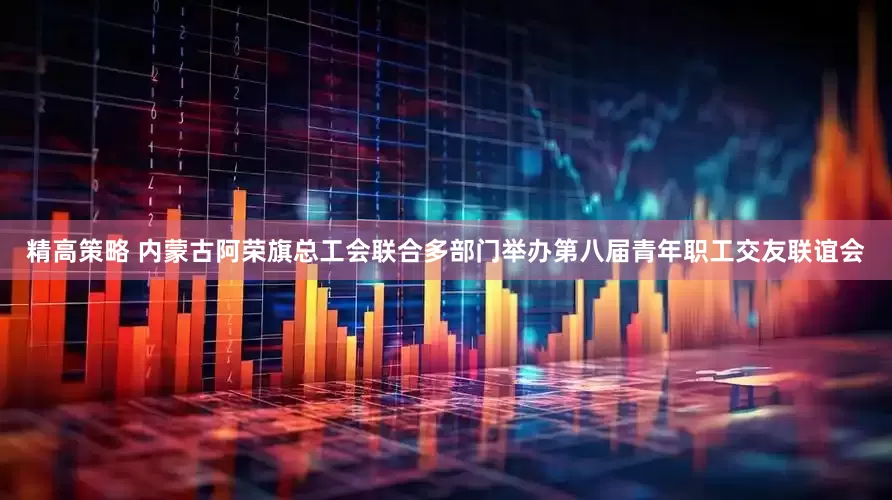 精高策略 内蒙古阿荣旗总工会联合多部门举办第八届青年职工交友联谊会