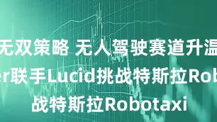 无双策略 无人驾驶赛道升温，Uber联手Lucid挑战特斯拉Robotaxi