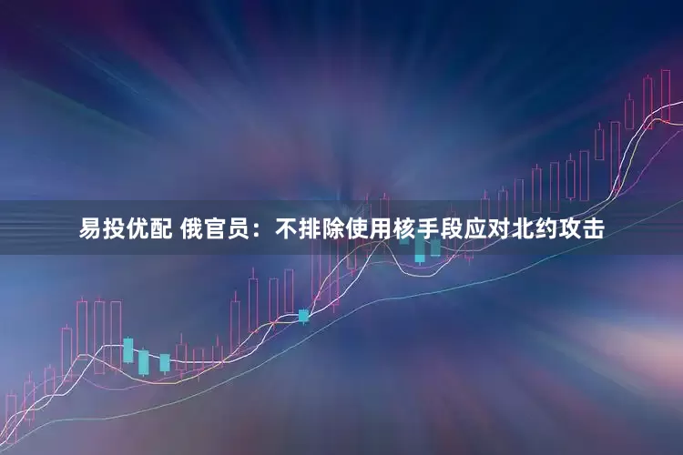 易投优配 俄官员：不排除使用核手段应对北约攻击