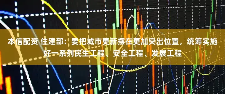 本信配资 住建部：要把城市更新摆在更加突出位置，统筹实施好一系列民生工程、安全工程、发展工程