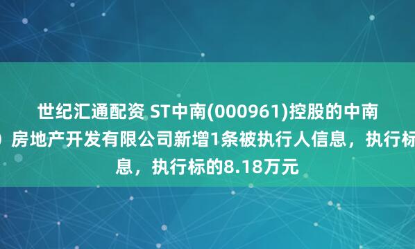 世纪汇通配资 ST中南(000961)控股的中南云锦（北京）房地产开发有限公司新增1条被执行人信息，执行标的8.18万元