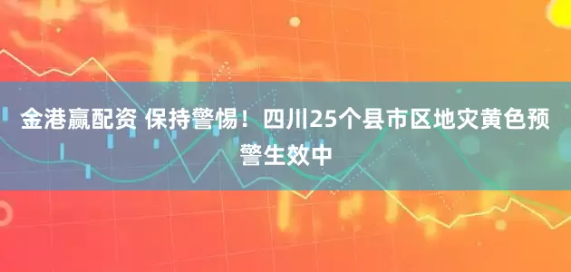 金港赢配资 保持警惕！四川25个县市区地灾黄色预警生效中