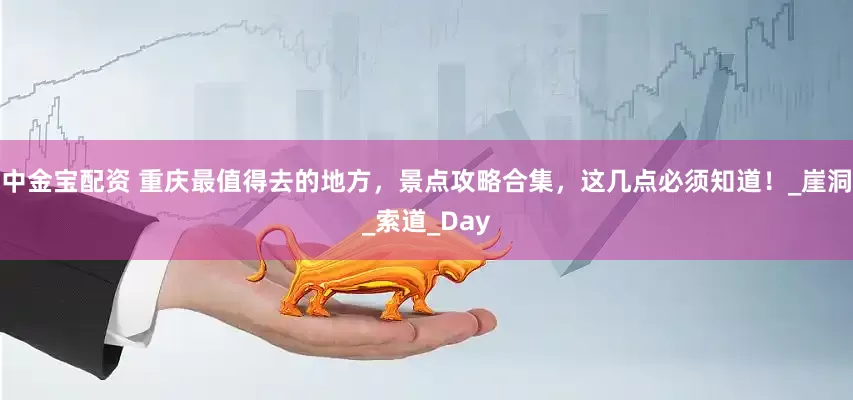 中金宝配资 重庆最值得去的地方，景点攻略合集，这几点必须知道！_崖洞_索道_Day