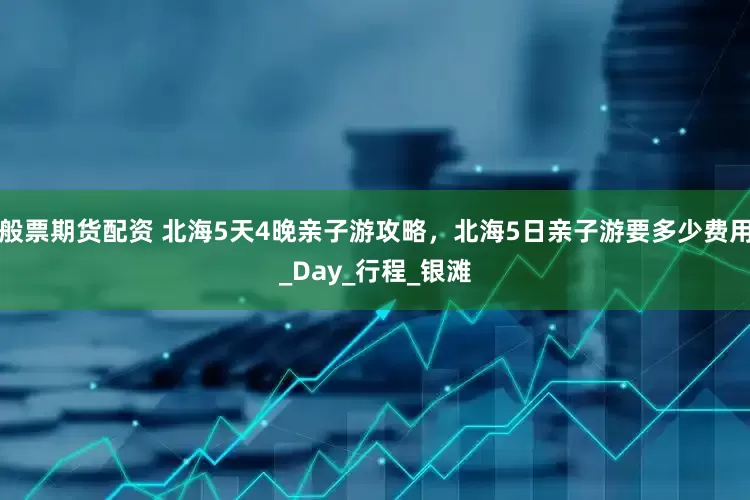 般票期货配资 北海5天4晚亲子游攻略，北海5日亲子游要多少费用_Day_行程_银滩