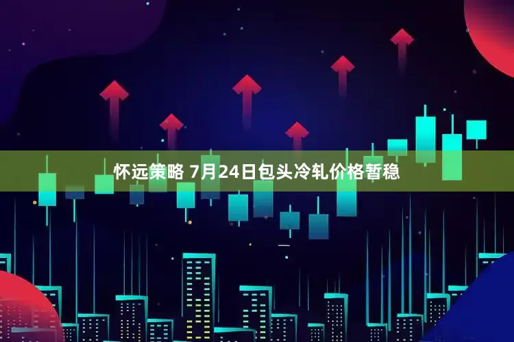 怀远策略 7月24日包头冷轧价格暂稳