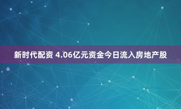 新时代配资 4.06亿元资金今日流入房地产股