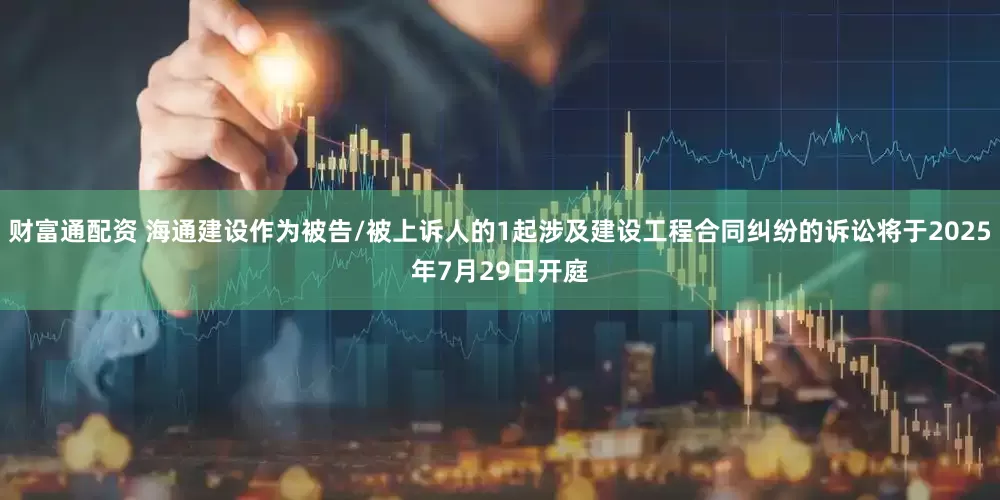 财富通配资 海通建设作为被告/被上诉人的1起涉及建设工程合同纠纷的诉讼将于2025年7月29日开庭