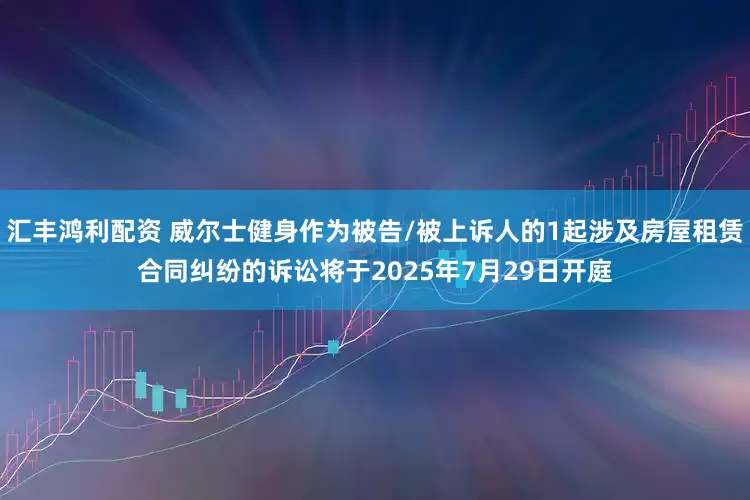 汇丰鸿利配资 威尔士健身作为被告/被上诉人的1起涉及房屋租赁合同纠纷的诉讼将于2025年7月29日开庭