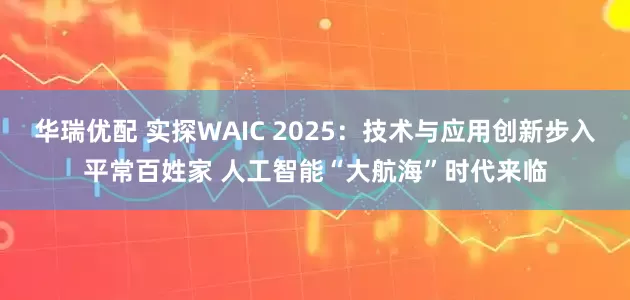华瑞优配 实探WAIC 2025：技术与应用创新步入平常百姓家 人工智能“大航海”时代来临