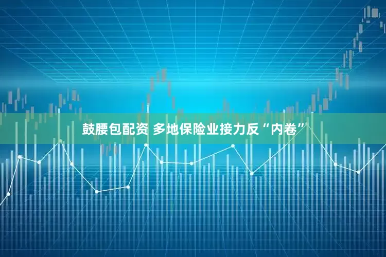 鼓腰包配资 多地保险业接力反“内卷”
