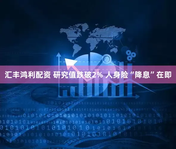汇丰鸿利配资 研究值跌破2% 人身险“降息”在即