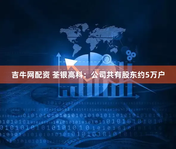 吉牛网配资 荃银高科：公司共有股东约5万户