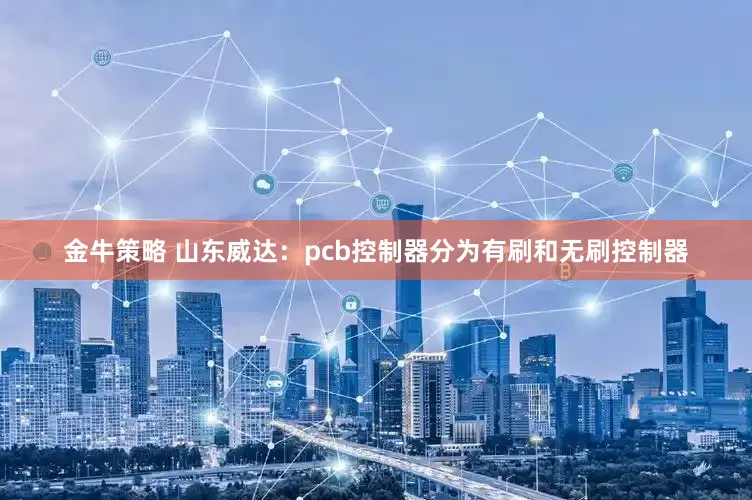 金牛策略 山东威达：pcb控制器分为有刷和无刷控制器