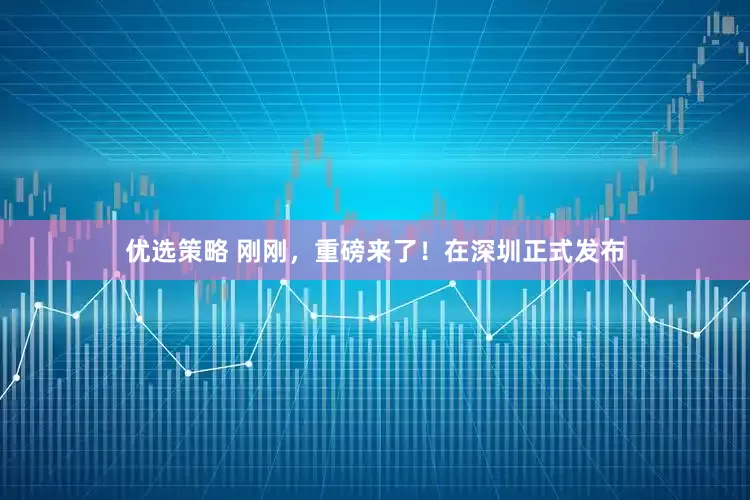 优选策略 刚刚，重磅来了！在深圳正式发布