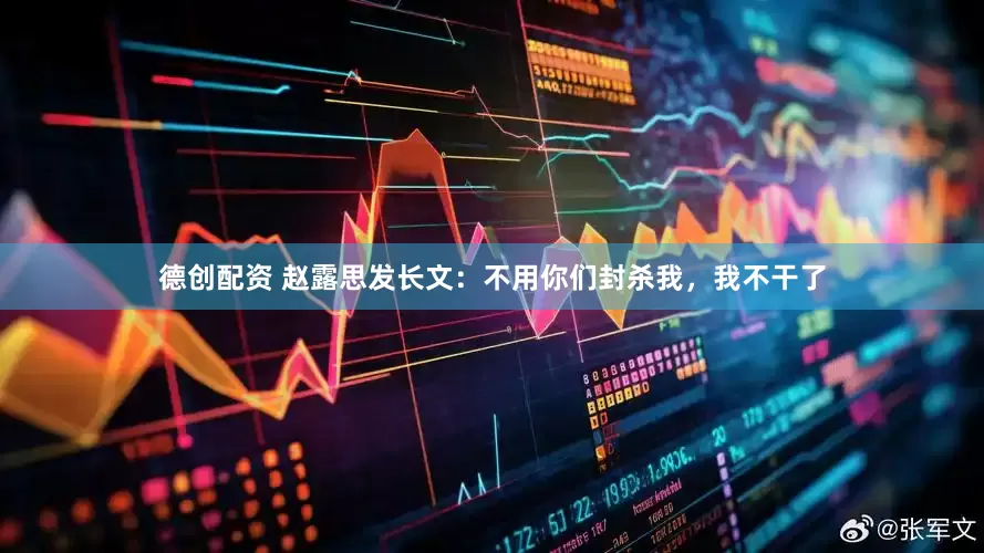 德创配资 赵露思发长文：不用你们封杀我，我不干了