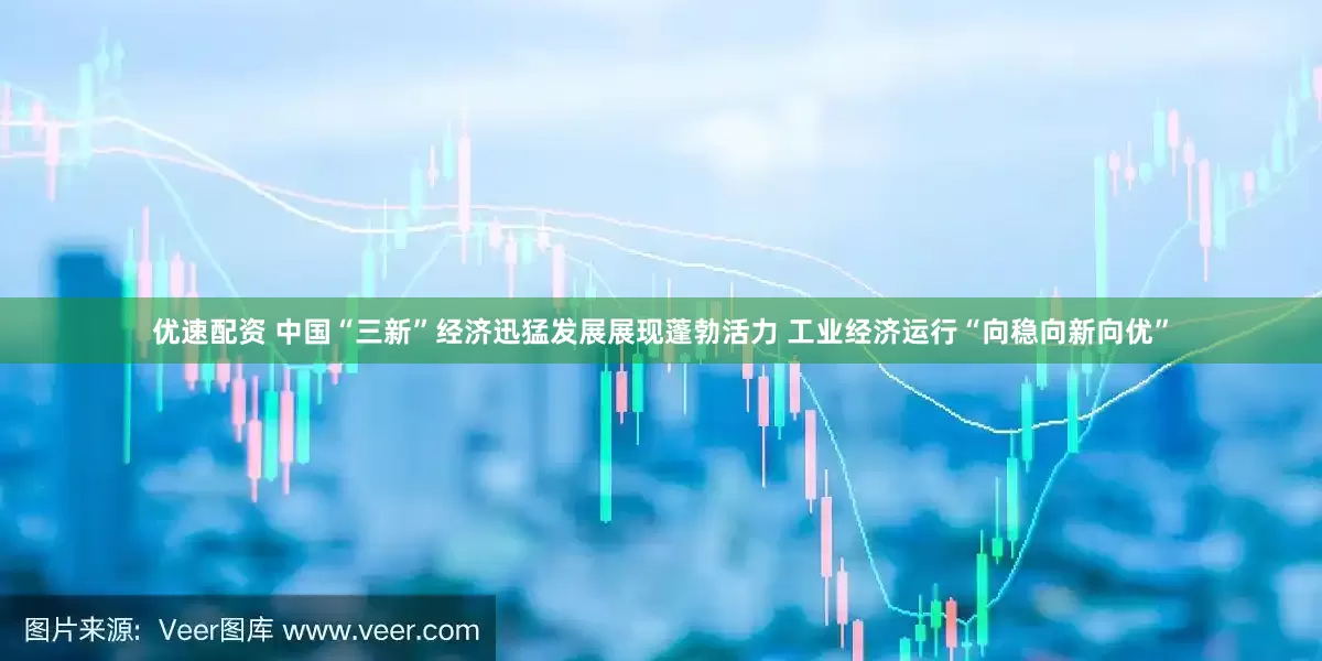 优速配资 中国“三新”经济迅猛发展展现蓬勃活力 工业经济运行“向稳向新向优”