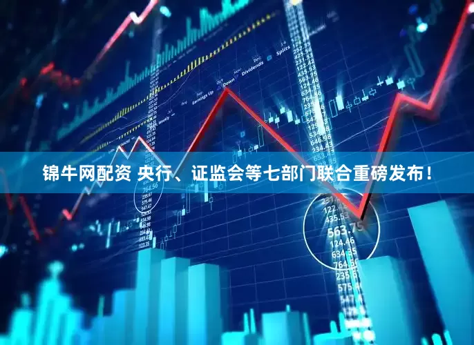 锦牛网配资 央行、证监会等七部门联合重磅发布！