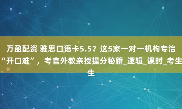 万盈配资 雅思口语卡5.5？这5家一对一机构专治“开口难”，考官外教亲授提分秘籍_逻辑_课时_考生