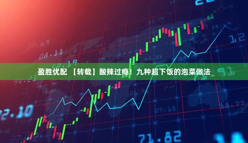 盈胜优配 【转载】酸辣过瘾！九种超下饭的泡菜做法