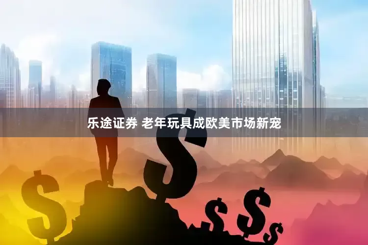 乐途证券 老年玩具成欧美市场新宠