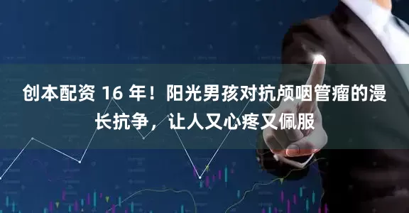 创本配资 16 年！阳光男孩对抗颅咽管瘤的漫长抗争，让人又心疼又佩服