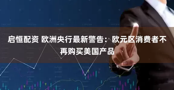 启恒配资 欧洲央行最新警告：欧元区消费者不再购买美国产品