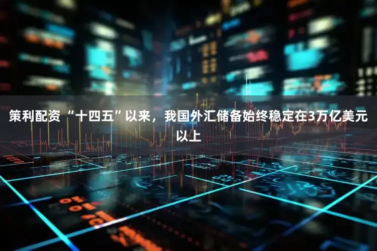 策利配资 “十四五”以来，我国外汇储备始终稳定在3万亿美元以上