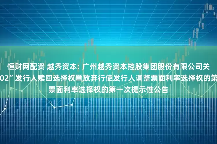 恒财网配资 越秀资本: 广州越秀资本控股集团股份有限公司关于行使“22越控02”发行人赎回选择权暨放弃行使发行人调整票面利率选择权的第一次提示性公告