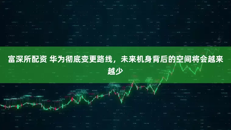 富深所配资 华为彻底变更路线，未来机身背后的空间将会越来越少