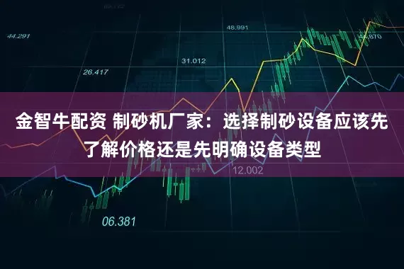 金智牛配资 制砂机厂家:选择制砂设备应该先了解价格还是先明确设备类型