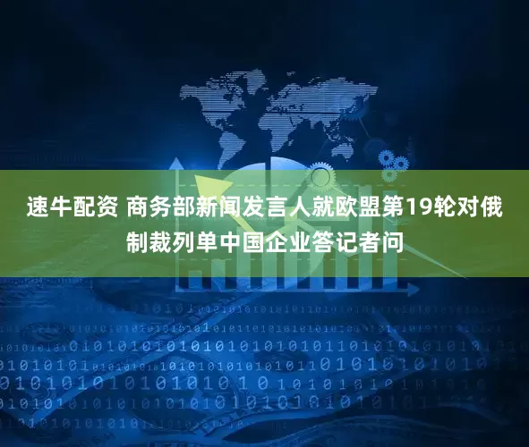 速牛配资 商务部新闻发言人就欧盟第19轮对俄制裁列单中国企业答记者问