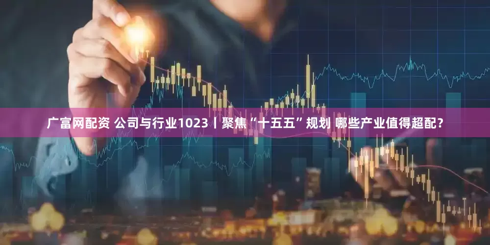 广富网配资 公司与行业1023丨聚焦“十五五”规划 哪些产业值得超配？