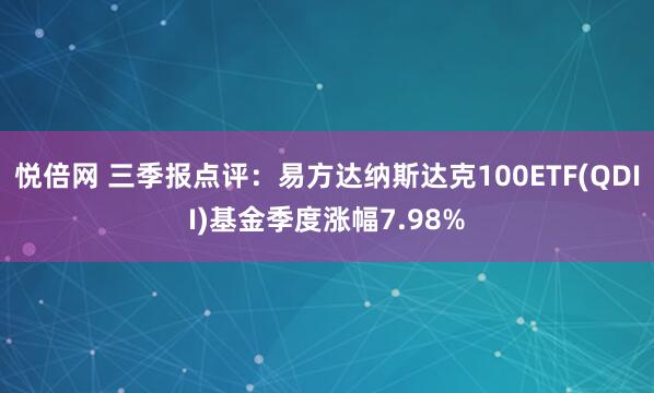 悦倍网 三季报点评：易方达纳斯达克100ETF(QDII)基金季度涨幅7.98%