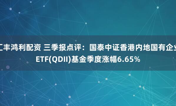 汇丰鸿利配资 三季报点评：国泰中证香港内地国有企业ETF(QDII)基金季度涨幅6.65%