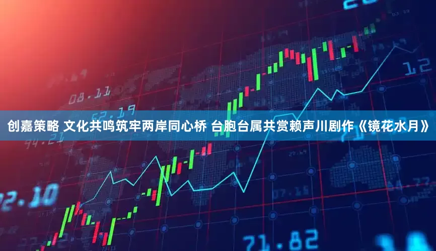 创嘉策略 文化共鸣筑牢两岸同心桥 台胞台属共赏赖声川剧作《镜花水月》