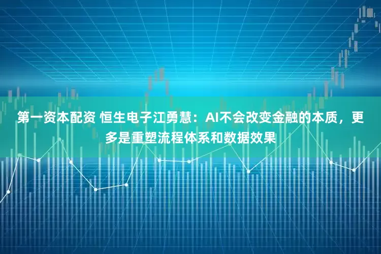 第一资本配资 恒生电子江勇慧：AI不会改变金融的本质，更多是重塑流程体系和数据效果