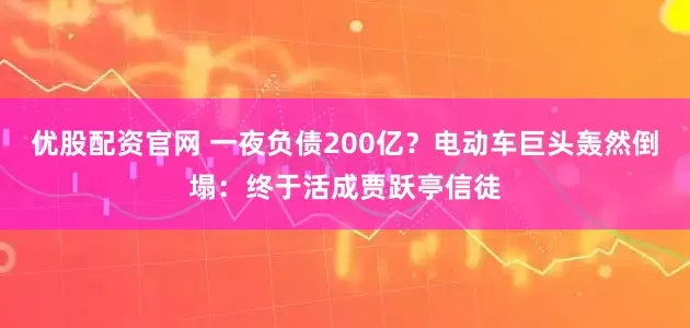 优股配资官网 一夜负债200亿？电动车巨头轰然倒塌：终于活成贾跃亭信徒
