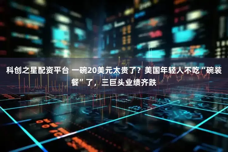 科创之星配资平台 一碗20美元太贵了？美国年轻人不吃“碗装餐”了，三巨头业绩齐跌