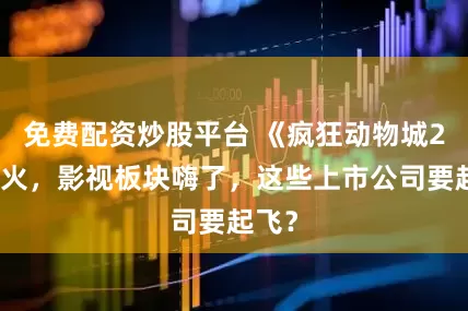 免费配资炒股平台 《疯狂动物城2》爆火，影视板块嗨了，这些上市公司要起飞？