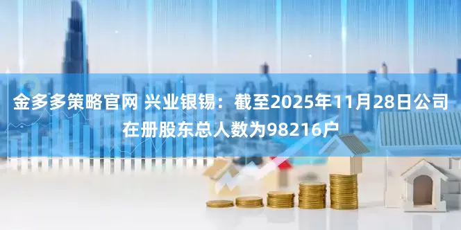 金多多策略官网 兴业银锡：截至2025年11月28日公司在册股东总人数为98216户