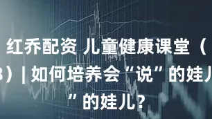 红乔配资 儿童健康课堂（18）| 如何培养会“说”的娃儿？