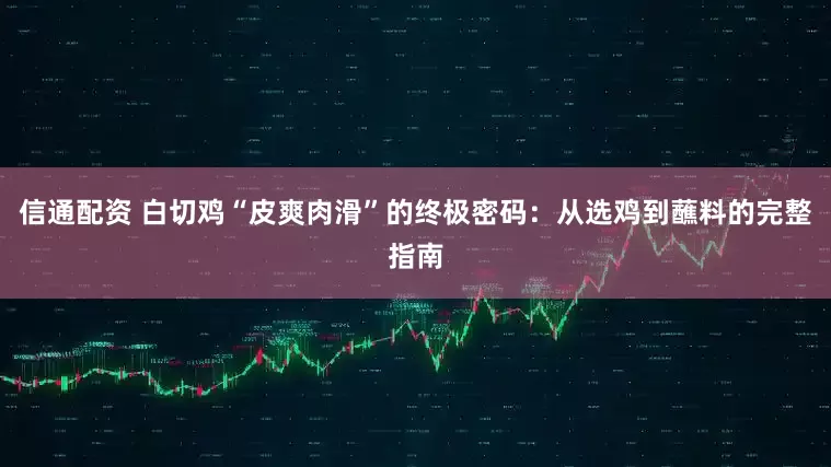 信通配资 白切鸡“皮爽肉滑”的终极密码：从选鸡到蘸料的完整指南