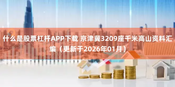 什么是股票杠杆APP下载 京津冀3209座千米高山资料汇编（更新于2026年01月）