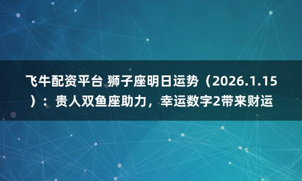 飞牛配资平台 狮子座明日运势（2026.1.15）：贵人双鱼座助力，幸运数字2带来财运